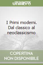 I Primi moderni. Dal classico al neoclassicismo libro