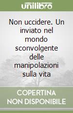 Non uccidere. Un inviato nel mondo sconvolgente delle manipolazioni sulla vita