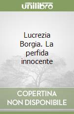 Lucrezia Borgia. La perfida innocente libro