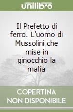 Il Prefetto di ferro. L'uomo di Mussolini che mise in ginocchio la mafia libro