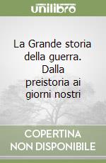 La Grande storia della guerra. Dalla preistoria ai giorni nostri libro