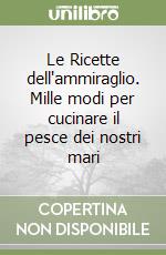 Le Ricette dell'ammiraglio. Mille modi per cucinare il pesce dei nostri mari libro