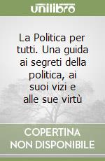 La Politica per tutti. Una guida ai segreti della politica, ai suoi vizi e alle sue virtù