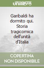 Garibaldi ha dormito qui. Storia tragicomica dell'unità d'Italia libro