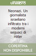 Neonazi. Un giornalista israeliano infiltrato tra i moderni seguaci di Hitler libro