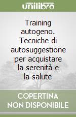 Training autogeno. Tecniche di autosuggestione per acquistare la serenità e la salute