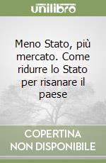 Meno Stato, più mercato. Come ridurre lo Stato per risanare il paese libro