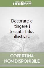 Decorare e tingere i tessuti. Ediz. illustrata libro