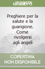 Preghiere per la salute e la guarigione. Come rivolgersi agli angeli libro