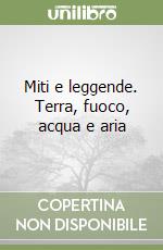 Miti e leggende. Terra, fuoco, acqua e aria libro