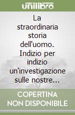 La straordinaria storia dell'uomo. Indizio per indizio un'investigazione sulle nostre origini libro