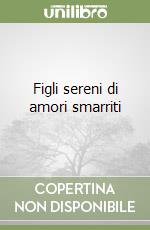 Figli sereni di amori smarriti libro