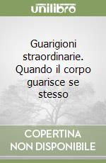 Guarigioni straordinarie. Quando il corpo guarisce se stesso libro