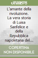 L'amante della rivoluzione. La vera storia di Luisa Sanfelice e della Repubblica napoletana del 1799 libro