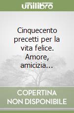 Cinquecento precetti per la vita felice. Amore, amicizia... libro