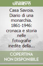 Casa Savoia. Diario di una monarchia. 1861-1946: cronaca e storia nelle fotografie inedite della Fondazione Umberto II libro