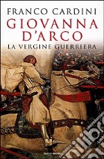 Giovanna d'Arco. La vergine guerriera