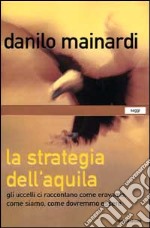 La strategia dell'aquila. Gli uccelli ci raccontano come eravamo, come siamo, come dovremmo essere libro