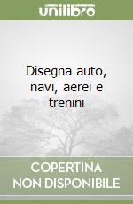 Disegna auto, navi, aerei e trenini libro