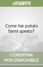 Come hai potuto farmi questo? libro