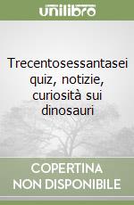 Trecentosessantasei quiz, notizie, curiosità sui dinosauri libro