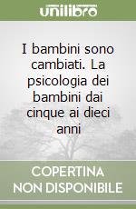 I bambini sono cambiati. La psicologia dei bambini dai cinque ai dieci anni libro