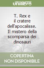 T. Rex e il cratere dell'apocalisse. Il mistero della scomparsa dei dinosauri