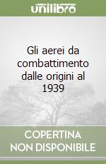 Gli aerei da combattimento dalle origini al 1939 libro