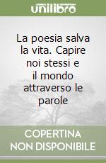 La poesia salva la vita. Capire noi stessi e il mondo attraverso le parole libro