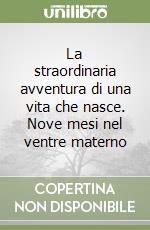 La straordinaria avventura di una vita che nasce. Nove mesi nel ventre materno libro