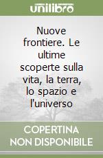 Nuove frontiere. Le ultime scoperte sulla vita, la terra, lo spazio e l'universo libro