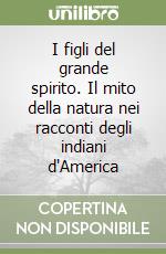 I figli del grande spirito. Il mito della natura nei racconti degli indiani d'America libro