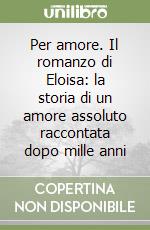 Per amore. Il romanzo di Eloisa: la storia di un amore assoluto raccontata dopo mille anni libro