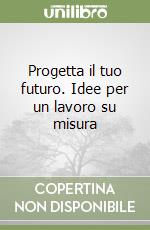 Progetta il tuo futuro. Idee per un lavoro su misura libro