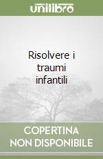 Risolvere i traumi infantili libro