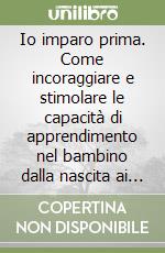 Io imparo prima. Come incoraggiare e stimolare le capacità di apprendimento nel bambino dalla nascita ai sei anni libro