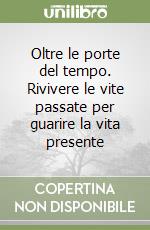 Oltre le porte del tempo. Rivivere le vite passate per guarire la vita presente libro