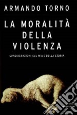 La moralità della violenza. Considerazioni sul male della storia libro