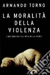 La moralità della violenza. Considerazioni sul male della storia libro