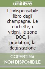 L'indispensabile libro degli champagne. Le etichette, i vitigni, le zone DOC, i produttori, la degustazione