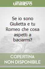 Se io sono Giulietta e tu Romeo che cosa aspetti a baciarmi? libro