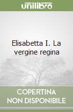 Elisabetta I. La vergine regina