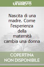 Nascita di una madre. Come l'esperienza della maternità cambia una donna