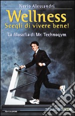 Wellness. Scegli di vivere bene! La filosofia di Mr. Technogym libro