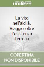 La vita nell'aldilà. Viaggio oltre l'esistenza terrena libro