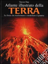 Atlante illustrato della Terra. Le forze che trasformano e modellano il pianeta libro