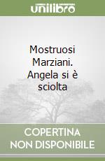 Mostruosi Marziani. Angela si è sciolta