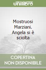 Mostruosi Marziani. Angela si è sciolta libro