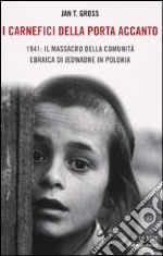 I carnefici della porta accanto. 1941: il massacro della comunità ebraica di Jedwabne in Polonia libro