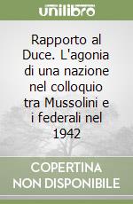 Rapporto al Duce. L'agonia di una nazione nel colloquio tra Mussolini e i federali nel 1942 libro